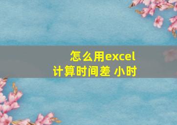 怎么用excel计算时间差 小时